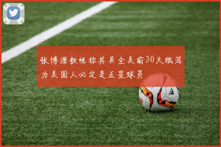 张博源教练称其具全美前30天赋若为美国人必定是五星球员