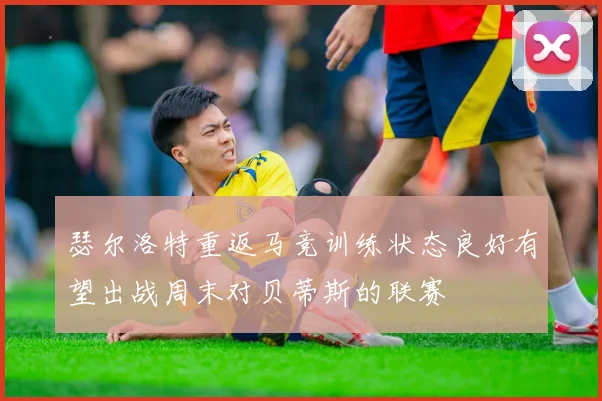 瑟尔洛特重返马竞训练状态良好有望出战周末对贝蒂斯的联赛