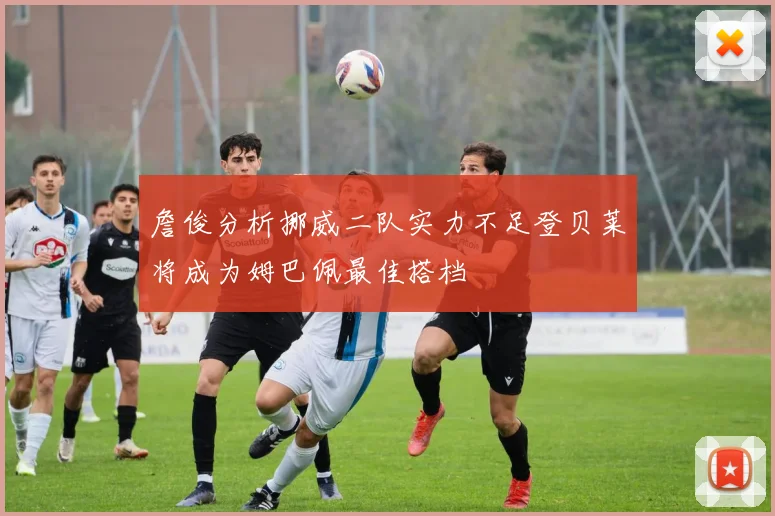 詹俊分析挪威二队实力不足登贝莱将成为姆巴佩最佳搭档