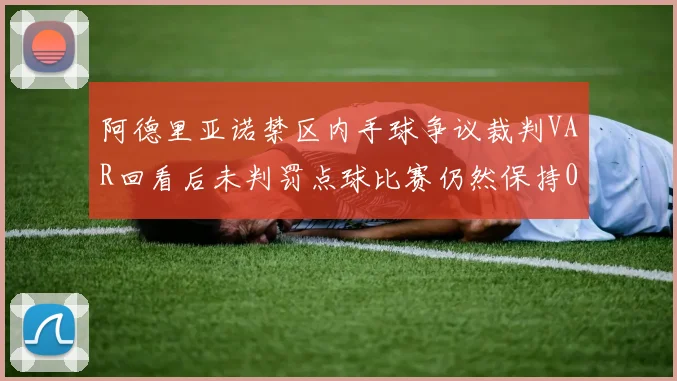阿德里亚诺禁区内手球争议裁判VAR回看后未判罚点球比赛仍然保持0-0平局