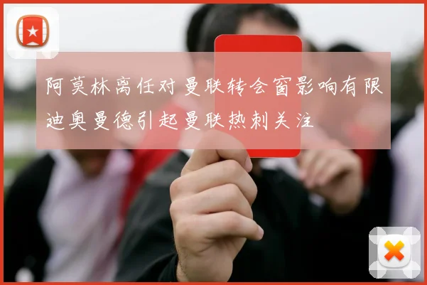 阿莫林离任对曼联转会窗影响有限迪奥曼德引起曼联热刺关注