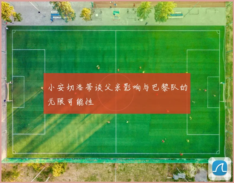 小安切洛蒂谈父亲影响与巴黎队的无限可能性