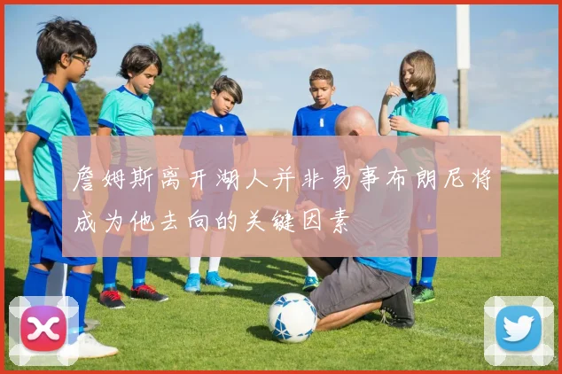 詹姆斯离开湖人并非易事布朗尼将成为他去向的关键因素