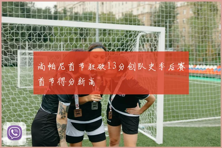 尚帕尼首节狂砍13分创队史季后赛首节得分新高