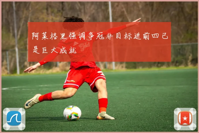 阿莱格里强调争冠非目标进前四已是巨大成就