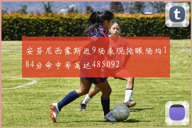 安芬尼西蒙斯近9场表现抢眼场均184分命中率高达485092