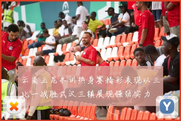 云南玉昆冬训热身赛精彩表现以三比一战胜武汉三镇展现强劲实力