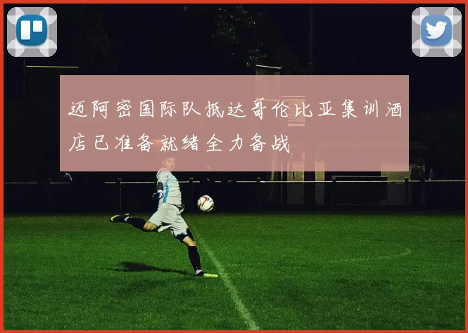 迈阿密国际队抵达哥伦比亚集训酒店已准备就绪全力备战