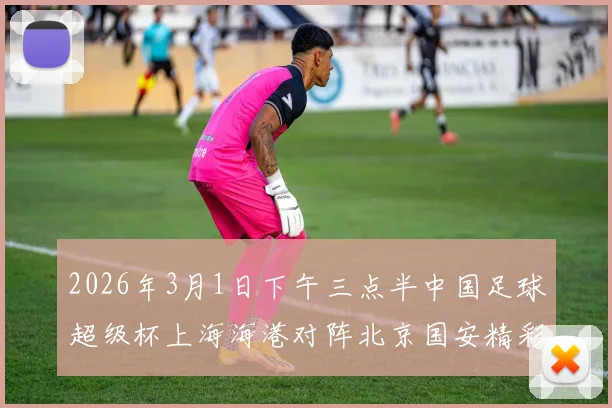 2026年3月1日下午三点半中国足球超级杯上海海港对阵北京国安精彩对决即将上演