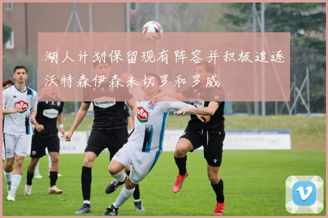 湖人计划保留现有阵容并积极追逐沃特森伊森米切罗和罗威
