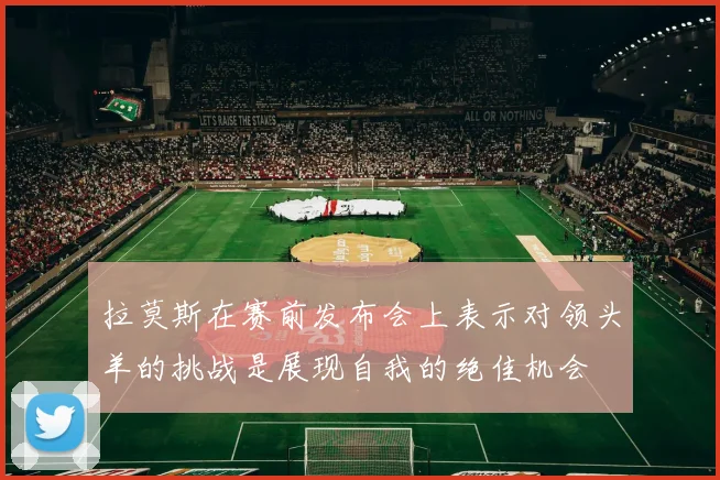 拉莫斯在赛前发布会上表示对领头羊的挑战是展现自我的绝佳机会
