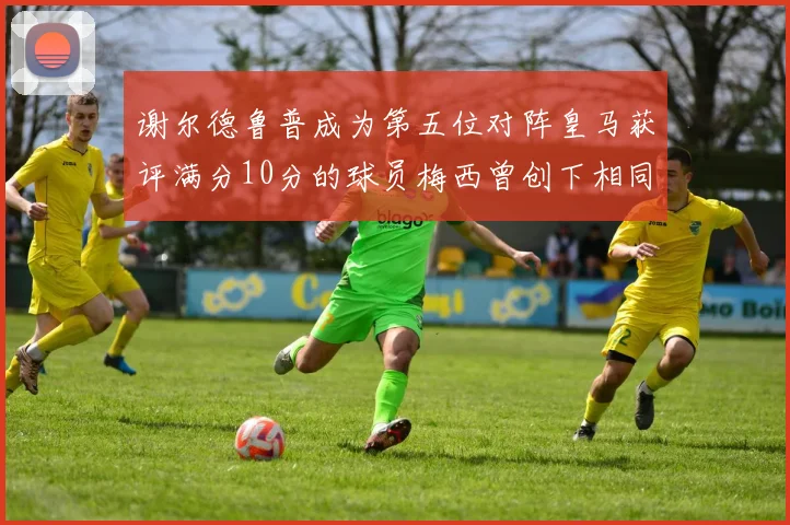 谢尔德鲁普成为第五位对阵皇马获评满分10分的球员梅西曾创下相同成就