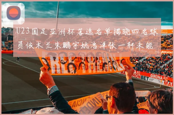 U23国足亚洲杯落选名单揭晓四名球员依木兰朱鹏宇姚浩洋张一轩未能入选